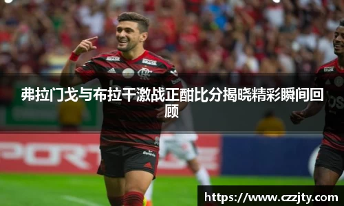 弗拉门戈与布拉干激战正酣比分揭晓精彩瞬间回顾