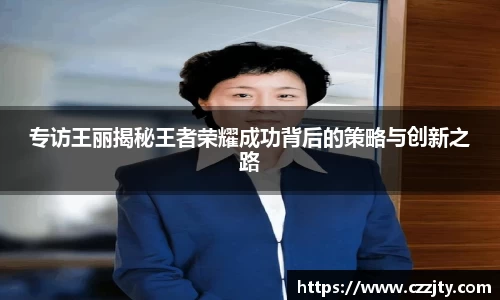 专访王丽揭秘王者荣耀成功背后的策略与创新之路