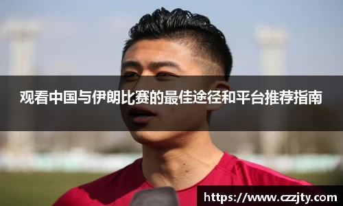 观看中国与伊朗比赛的最佳途径和平台推荐指南